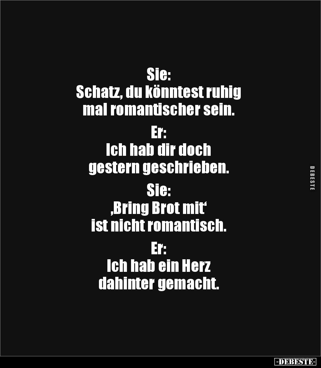 Sie: 
Schatz, du könntest ruhig 
mal romantischer sein.

Er: 
Ich hab dir doch 
gestern geschrieben.

Sie: 
‚Bring B...