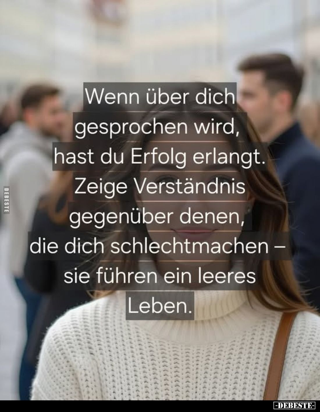 Wenn über dich gesprochen wird, hast du Erfolg erlangt. Zeige Verständnis gegenüber denen, die dich schlechtmachen - sie führ...