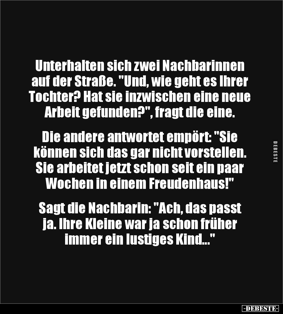 Unterhalten sich zwei Nachbarinnen auf der Straße. "Und, wie geht es Ihrer Tochter? Hat sie inzwischen eine neue Arbeit ...