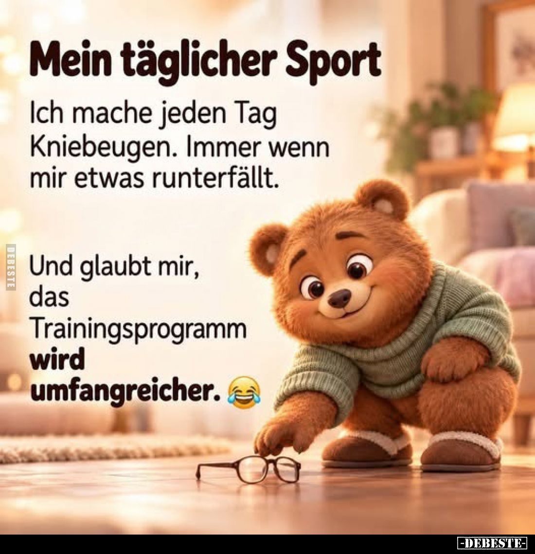 Mein täglicher Sport.
Ich mache jeden Tag Kniebeugen. Immer wenn mir etwas runterfällt.
Und glaubt mir, das Trainingsprogra...