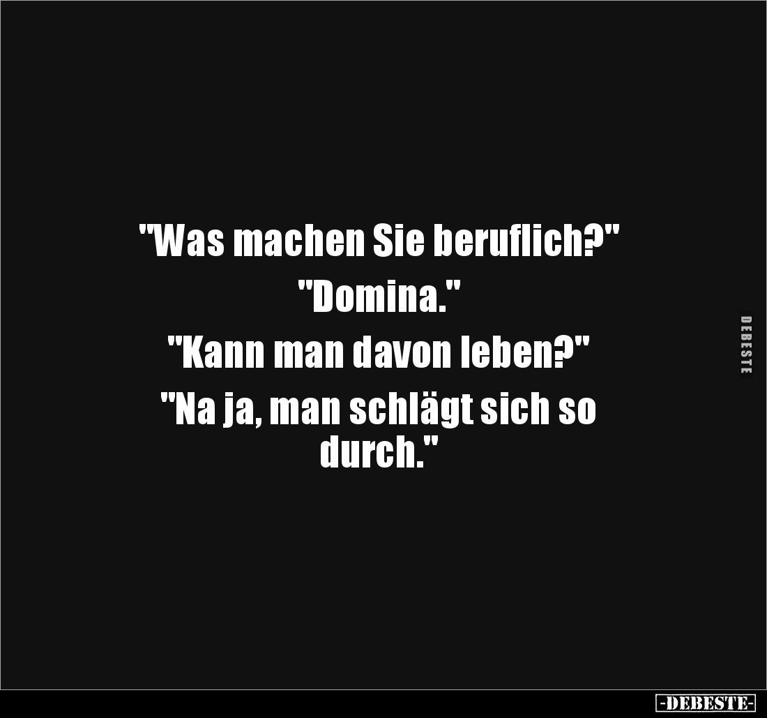 "Was machen Sie beruflich?" 

"Domina."

"Kann man davon leben?" 

"Na ja, man schlä...