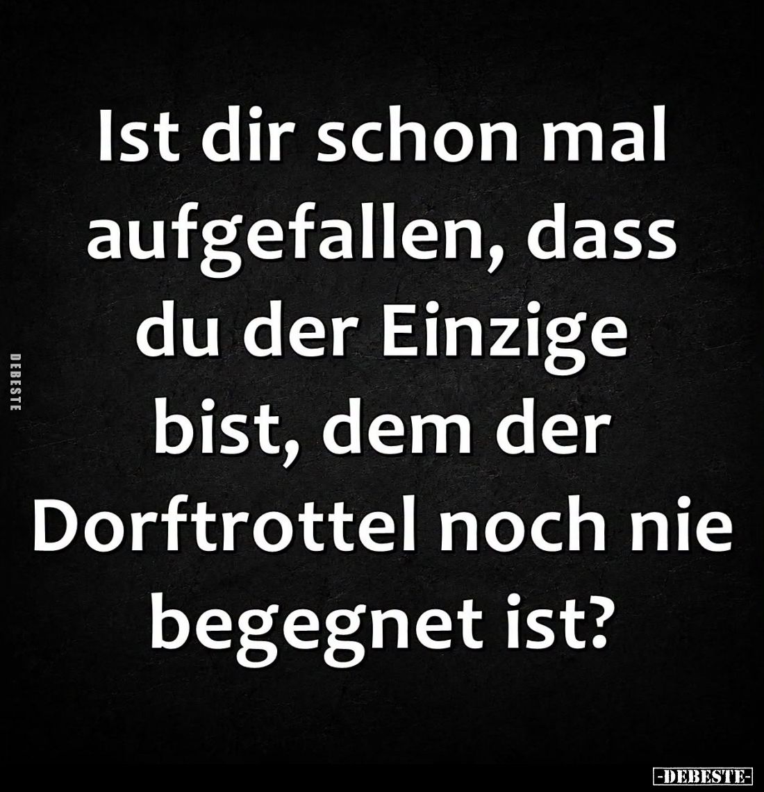 Ist dir schon mal aufgefallen, dass du der Einzige bist, dem der Dorftrottel noch nie begegnet ist?