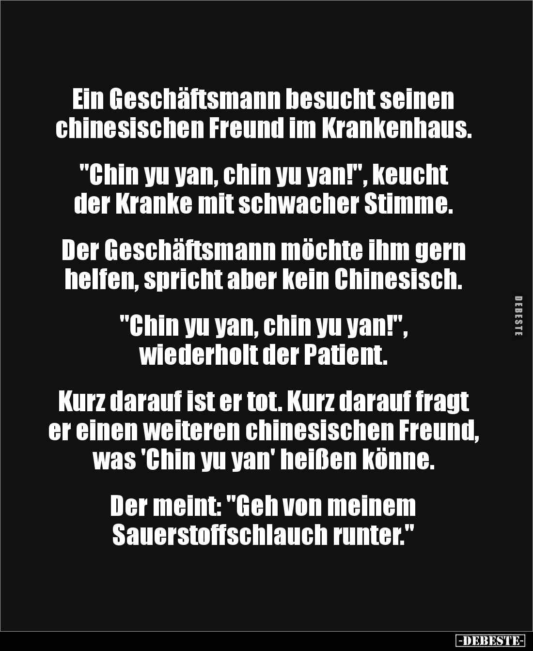 Ein Geschäftsmann besucht seinen chinesischen Freund im Krankenhaus.
"Chin yu yan, chin yu yan!", keucht der ...