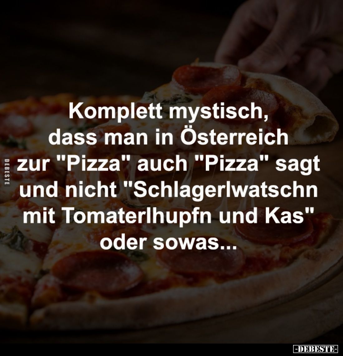 Komplett mystisch, 
dass man in Österreich 
zur "Pizza" auch "Pizza" sagt 
und nicht "Schlagerlwa...