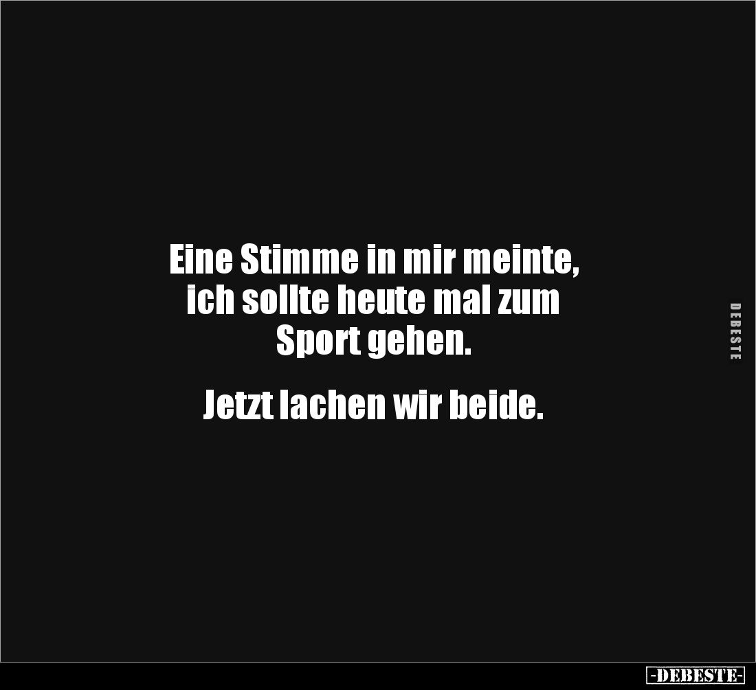Eine Stimme in mir meinte, 
ich sollte heute mal zum 
Sport gehen. 


Jetzt lachen wir beide.