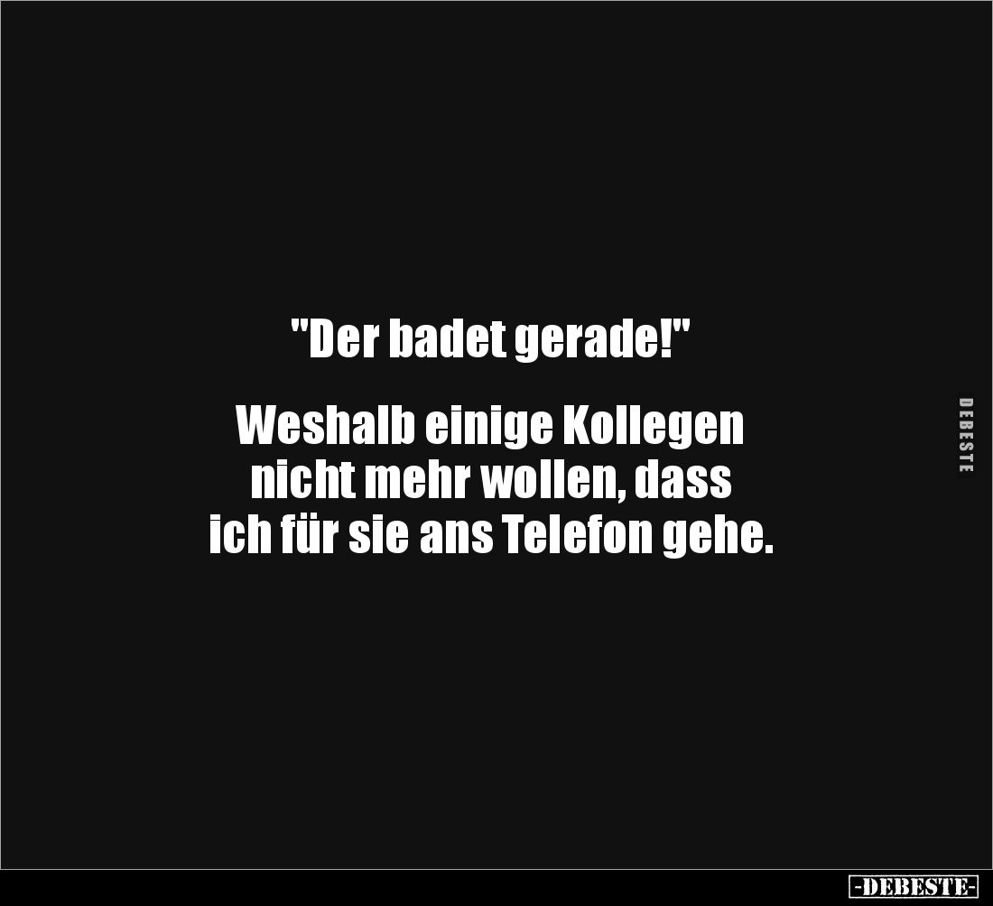 "Der badet gerade!"


Weshalb einige Kollegen 
nicht mehr wollen, dass 
ich für sie ans Telefon gehe.