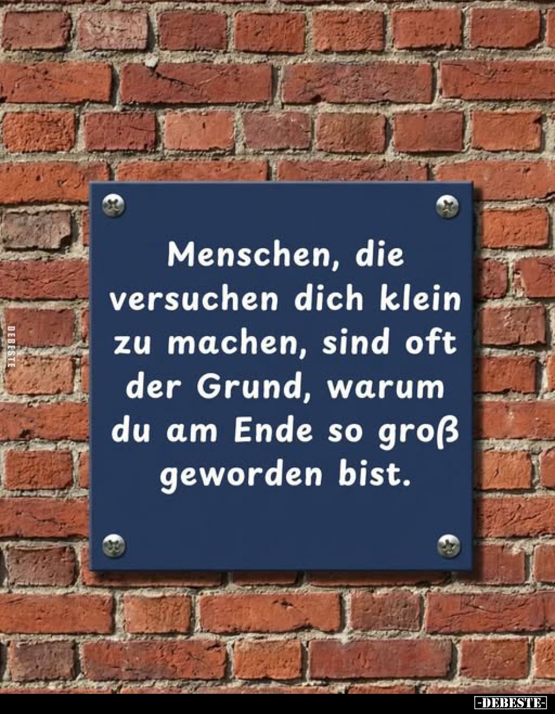 Menschen, die versuchen dich klein zu machen, sind oft der Grund, warum du am Ende so groß geworden bist.