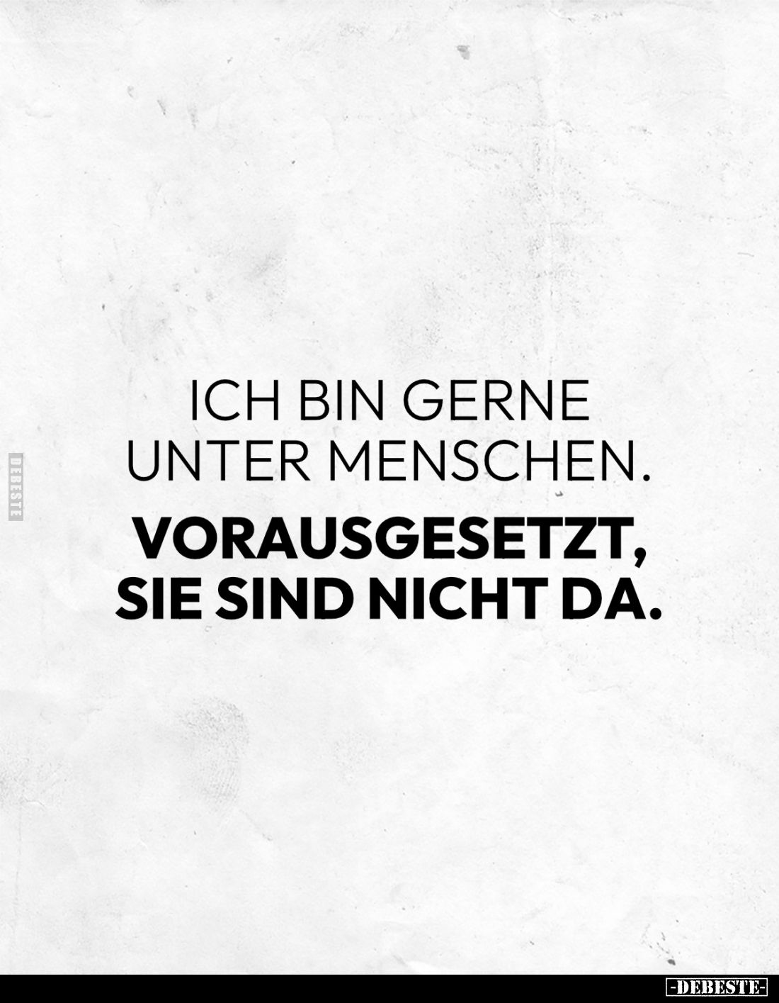 Ich bin gerne unter Menschen. 
Vorausgesetzt, sie sind nicht da.