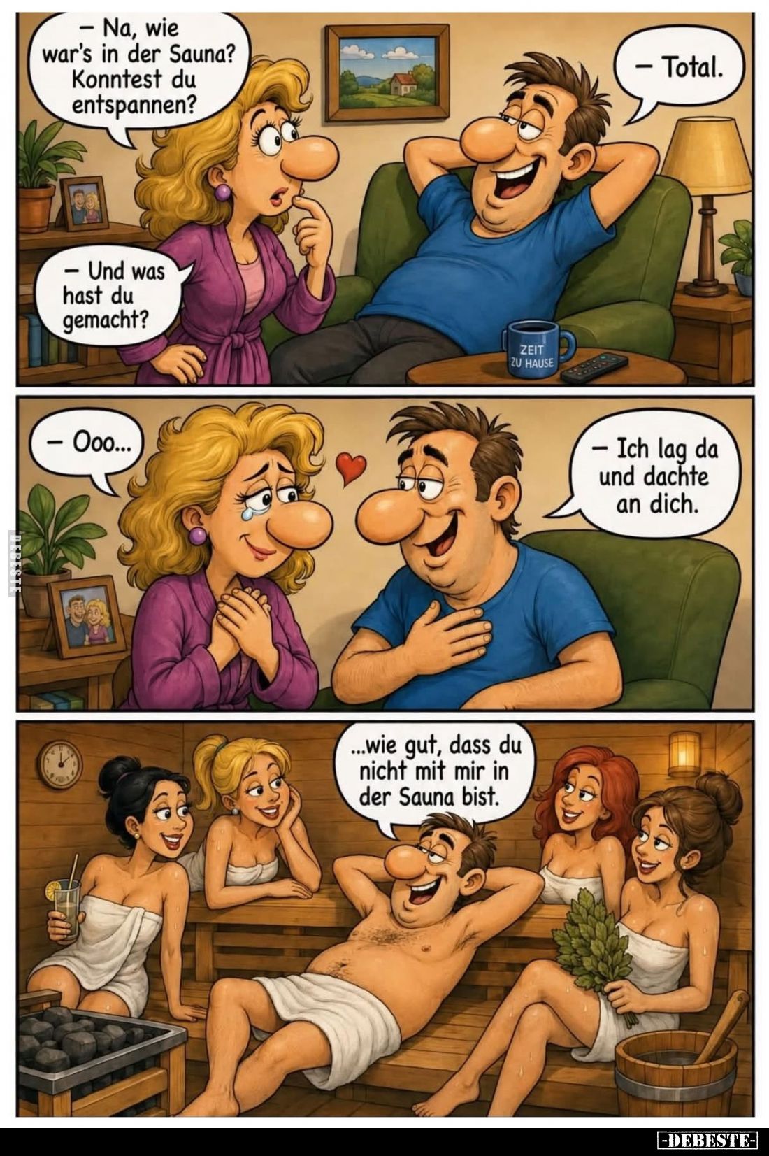 Na, wie war's in der Sauna? Konntest du entspannen?
- Total.
- Und was hast du gemacht?
- Ich lag da und dachte an dich. -...
