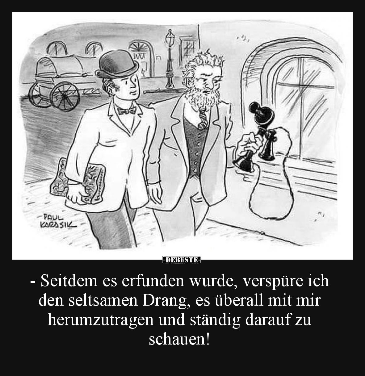 - Seitdem es erfunden wurde, verspüre ich den seltsamen Drang, es überall mit mir herumzutragen und ständig darauf zu schauen...