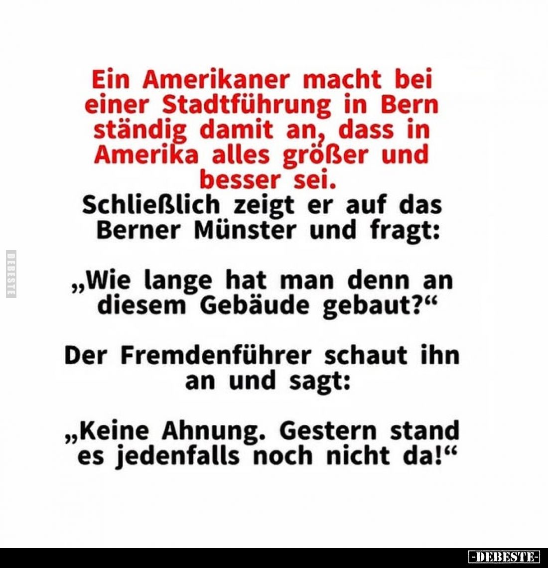 Ein Amerikaner macht bei einer Stadtführung in Bern ständig damit an, dass in Amerika alles größer und besser sei.
Schließli...
