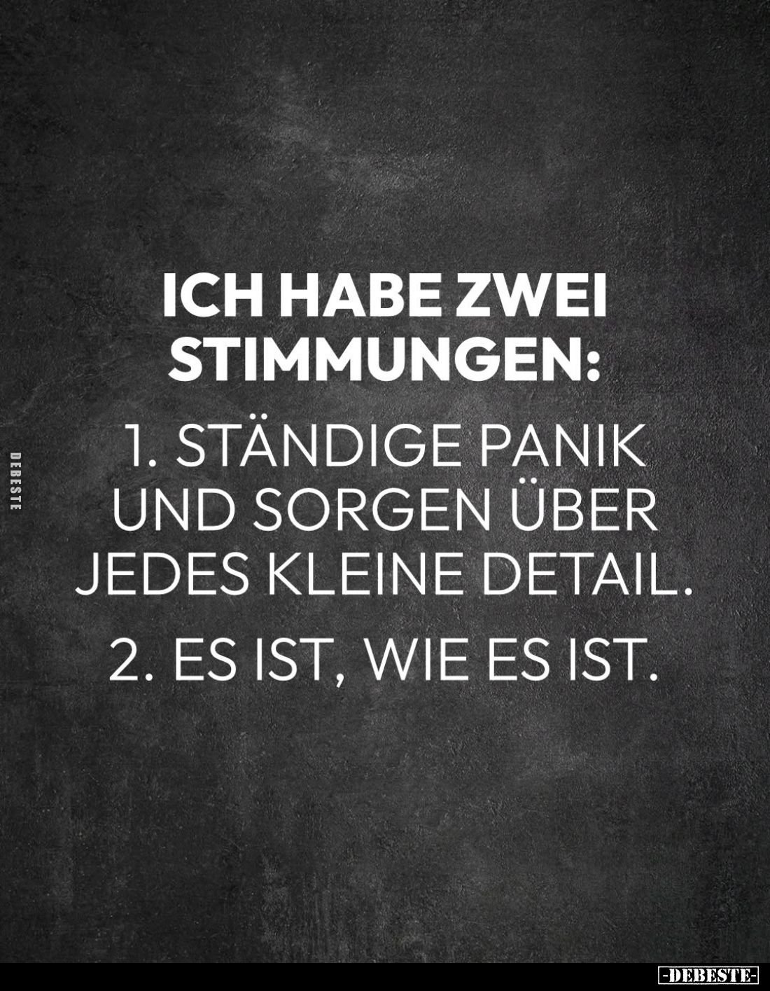 Ich habe zwei Stimmungen:
1. Ständige Panik und sorgen über jedes kleine Detail. -
2. Es ist, wie es ist.