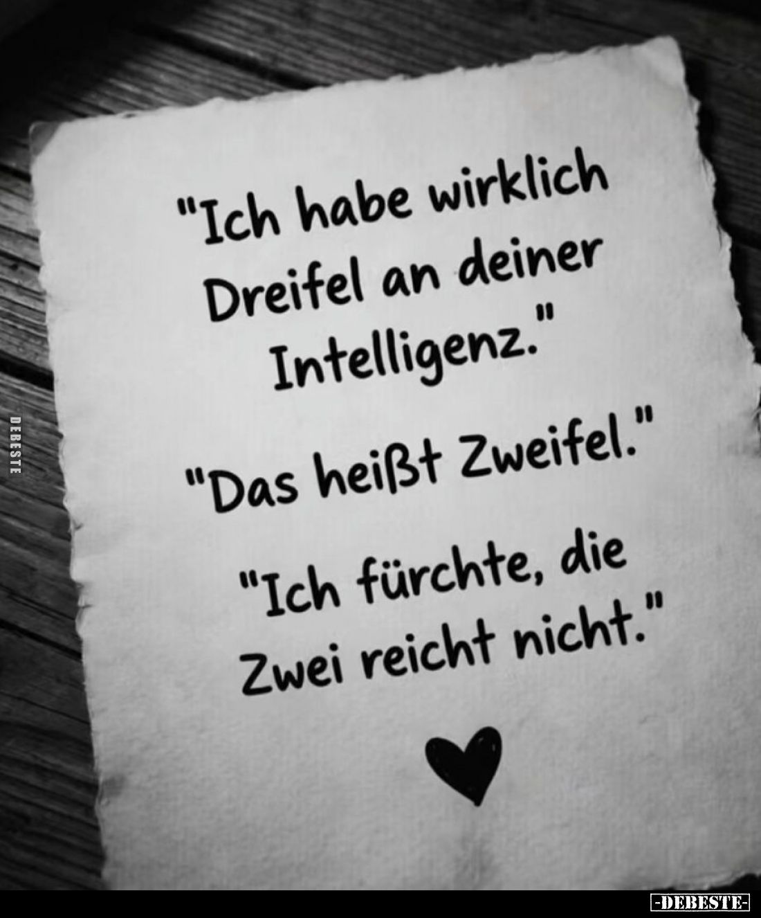 "Ich habe wirklich Dreifel an deiner Intelligenz." -
"Das heißt Zweifel." -
"Ich fürchte, die Zwei...