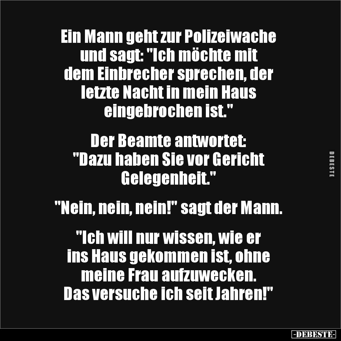 Ein Mann geht zur Polizeiwache 
und sagt: "Ich möchte mit 
dem Einbrecher sprechen, der 
letzte Nacht in mein Haus 
...