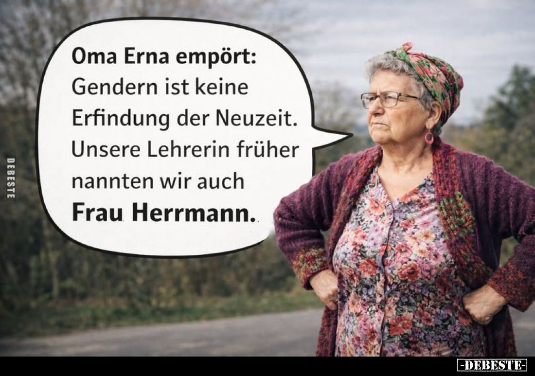 Oma Erna empört:
Gendern ist keine Erfindung der Neuzeit.
Unsere Lehrerin früher nannten wir auch
Frau Herrmann.