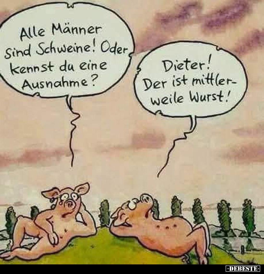 Alle Männer sind Schweine! Oder kennst du eine Ausnahme?
-
Dieter! Der ist mittlerweile Wurst!
