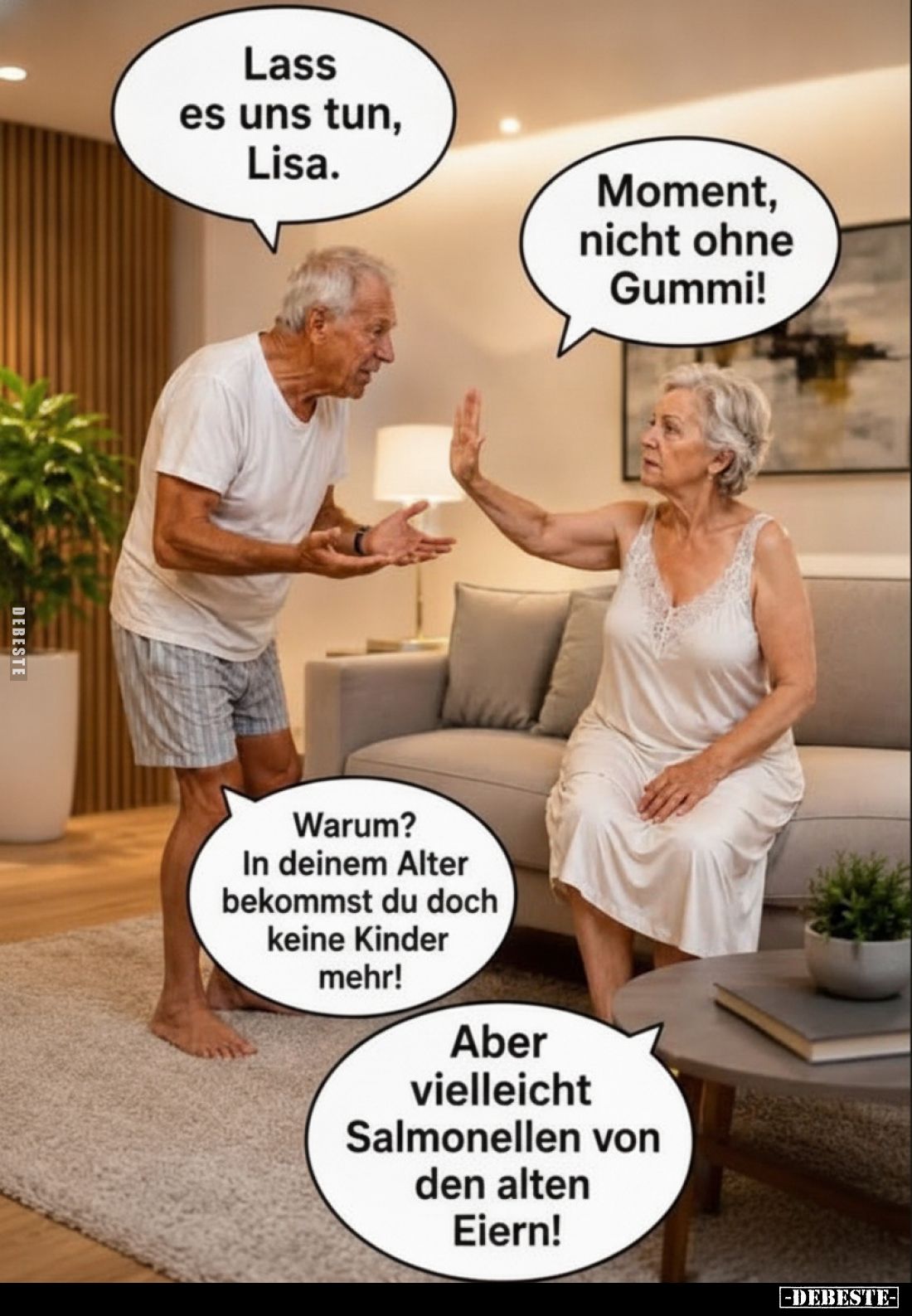 Lass es uns tun, Lisa.
-
Moment, nicht ohne Gummi!
-
Warum? In deinem Alter bekommst du doch keine Kinder mehr!
-
Aber ...