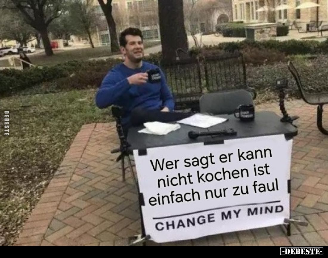 Wer sagt er kann nicht kochen ist einfach nur zu faul.

CHANGE MY MIND