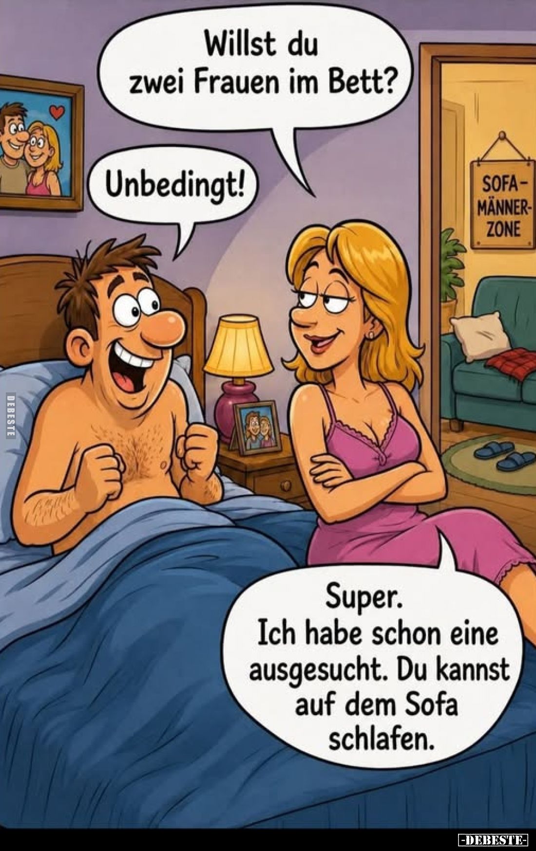 Willst du zwei Frauen im Bett?
-
Unbedingt!
-
Super. Ich habe schon eine ausgesucht. Du kannst auf dem Sofa schlafen.