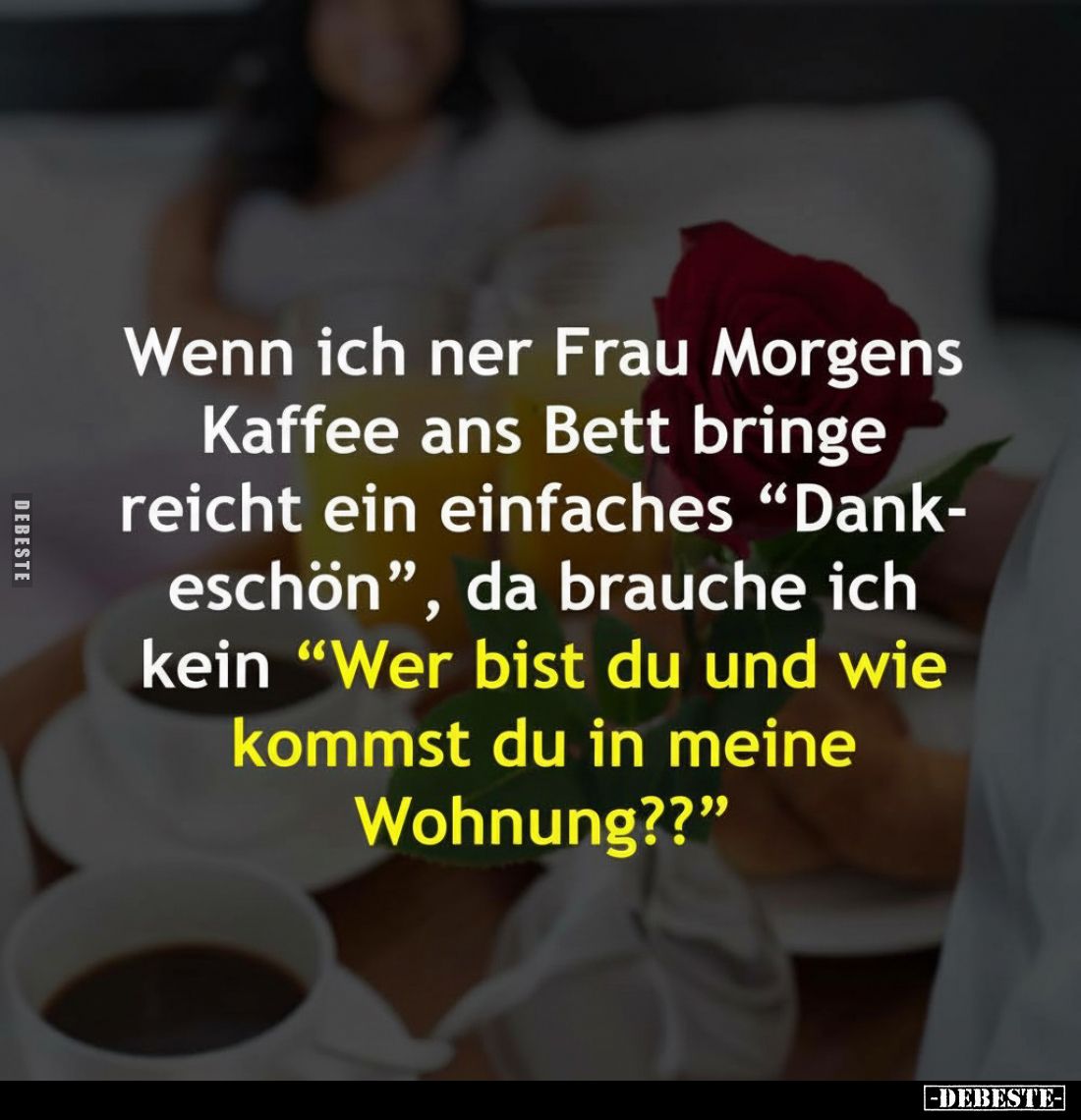 Wenn ich ner Frau Morgens Kaffee ans Bett bringe reicht ein einfaches "Dankeschön", da brauche ich kein "Wer b...