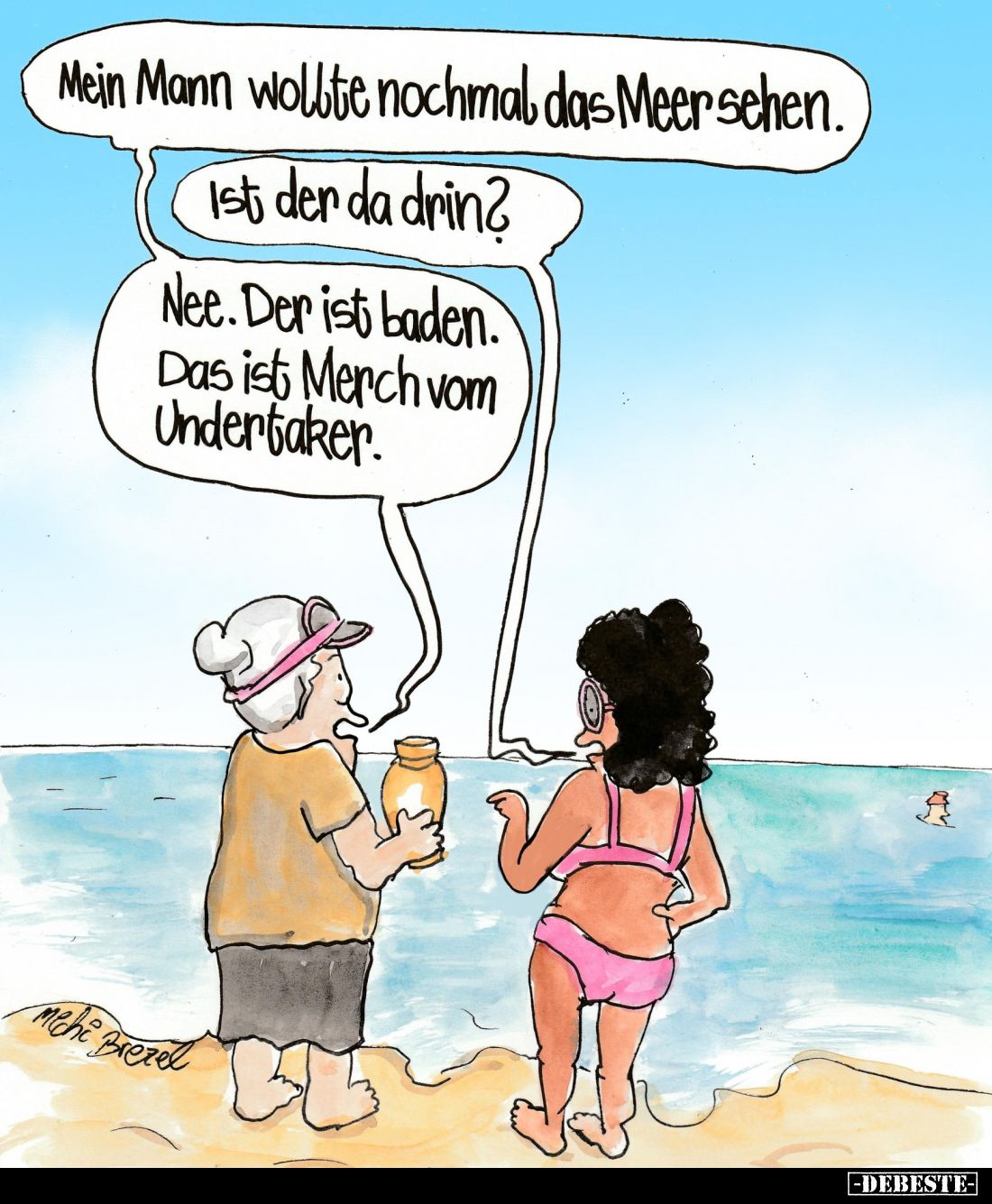 Mein Mann wollte nochmal das Meer sehen. -
Ist der da drin? -
Nee. Der ist baden. Das ist Merch vom Undertaker.