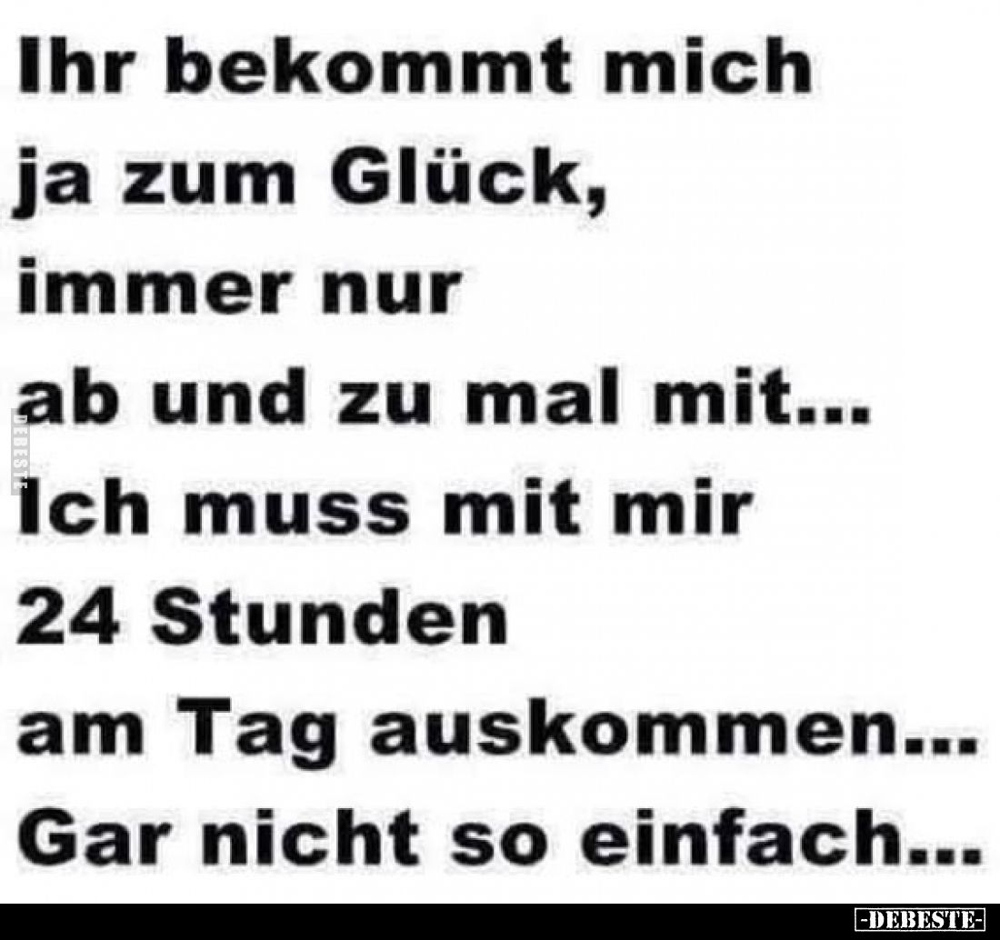 Ihr bekommt mich ja zum Glück, immer nur ab und zu mal mit... Ich muss mit mir 24 Stunden am Tag auskommen...
Gar nicht so e...