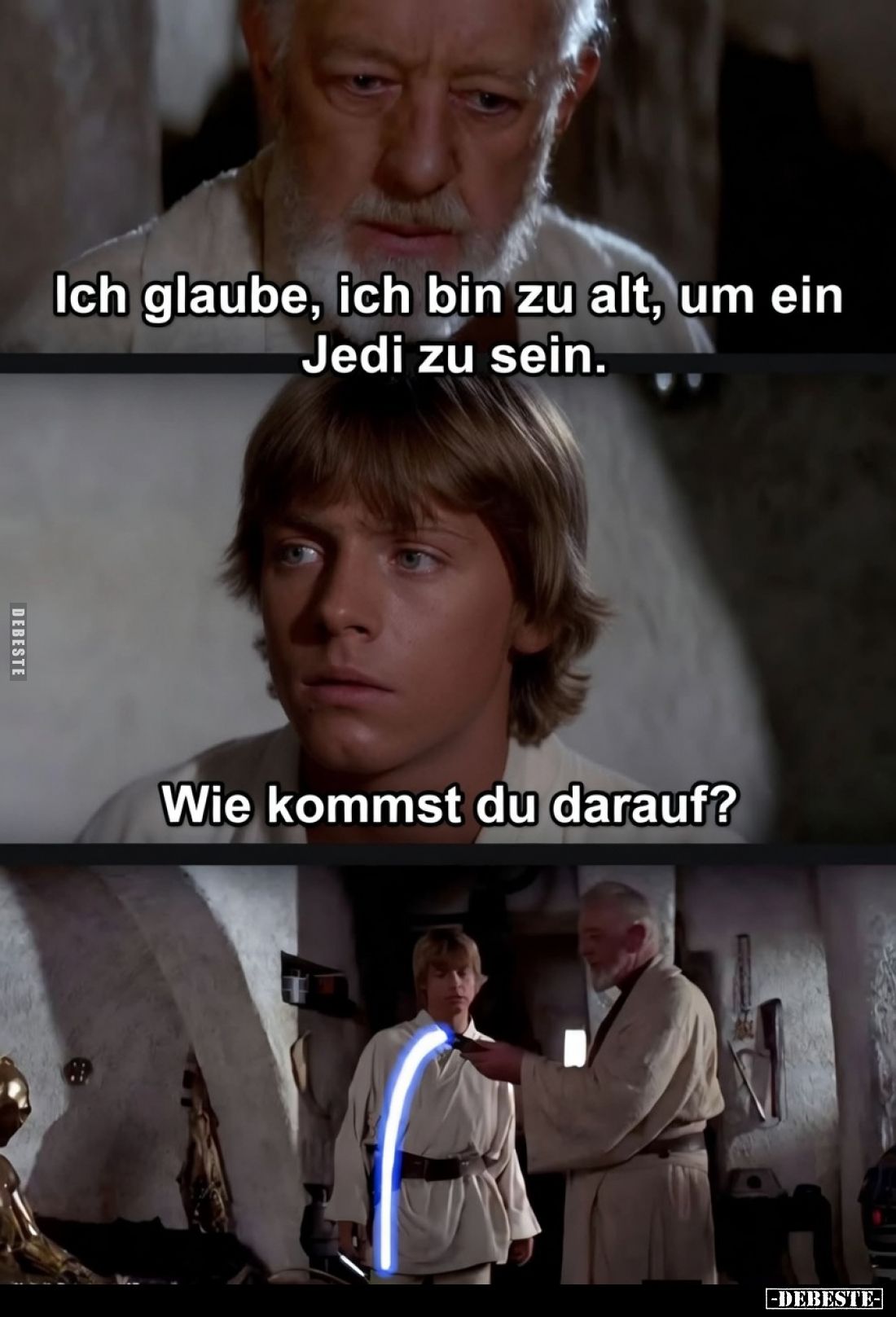 - Ich glaube, ich bin zu alt, um ein Jedi zu sein.
- Wie kommst du darauf?