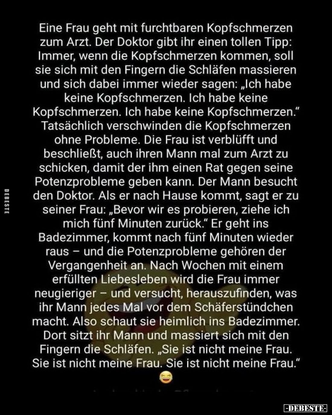 Eine Frau geht mit furchtbaren Kopfschmerzen zum Arzt. Der Doktor gibt ihr einen tollen Tipp: Immer, wenn die Kopfschmerzen k...