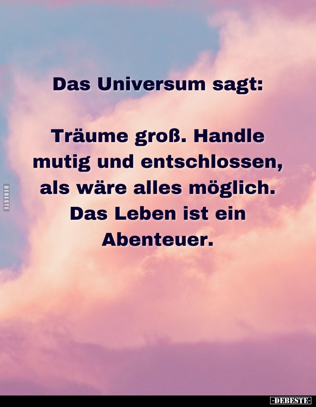 Das Universum sagt:
Träume groß. Handle mutig und entschlossen,
als wäre alles möglich. Das Leben ist ein Abenteuer.