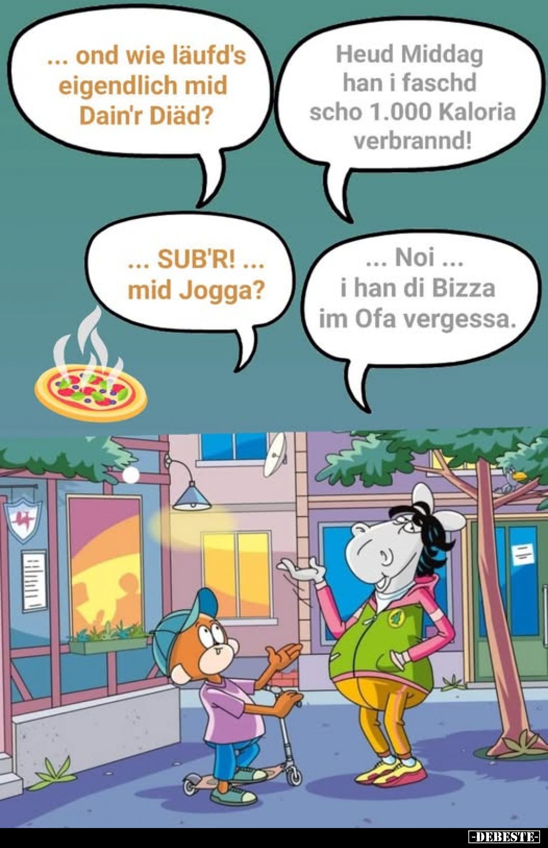 Ond wie läufd's eigendlich mid Dain'r Diäd? -
Heud Middag han i faschd scho 1.000 Kaloria verbrannd! -
... SUB'R!... mid Jo...