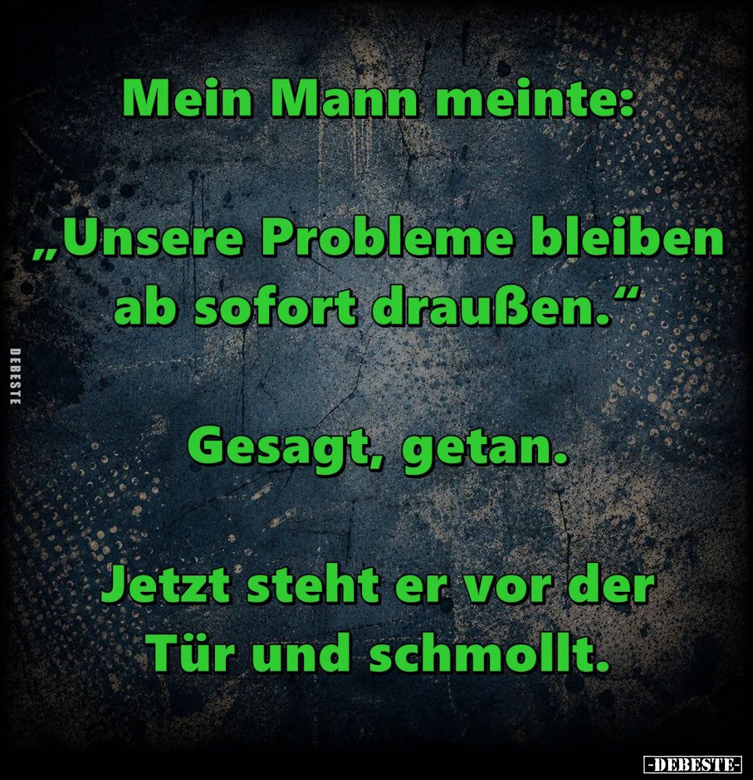 Mein Mann meinte:
"Unsere Probleme bleiben ab sofort draußen." -
Gesagt, getan.
Jetzt steht er vor der Tür und s...