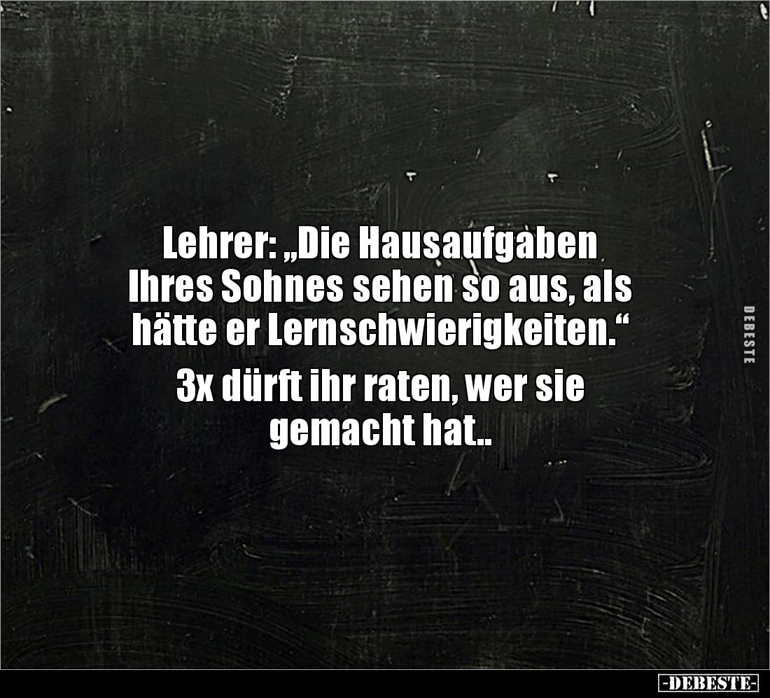 Lehrer: „Die Hausaufgaben 
Ihres Sohnes sehen so aus, als 
hätte er Lernschwierigkeiten.“

3x dürft ihr raten, wer sie 
...