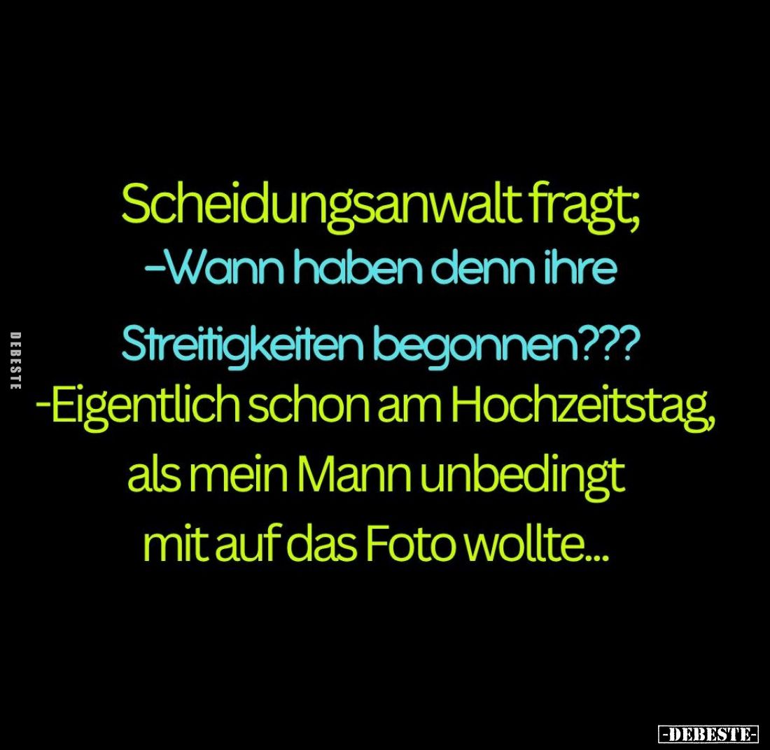 Scheidungsanwalt fragt:
- Wann haben denn ihre
Streitigkeiten begonnen??? -
- Eigentlich schon am Hochzeitstag, als mein M...