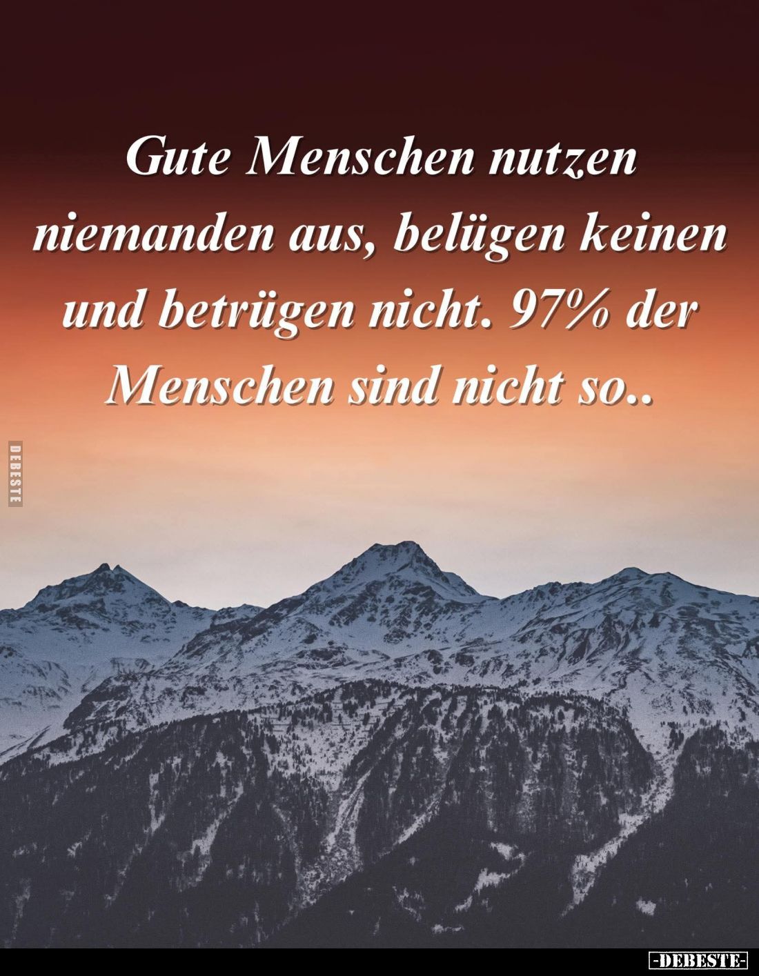 Gute Menschen nutzen niemanden aus, belügen keinen und betrügen nicht. 97% der Menschen sind nicht so..