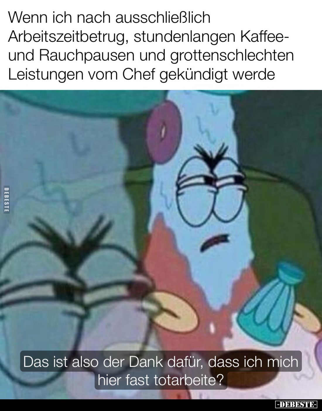 Wenn ich nach ausschließlich Arbeitszeitbetrug, stundenlangen Kaffee-und Rauchpausen und grottenschlechten Leistungen vom Che...