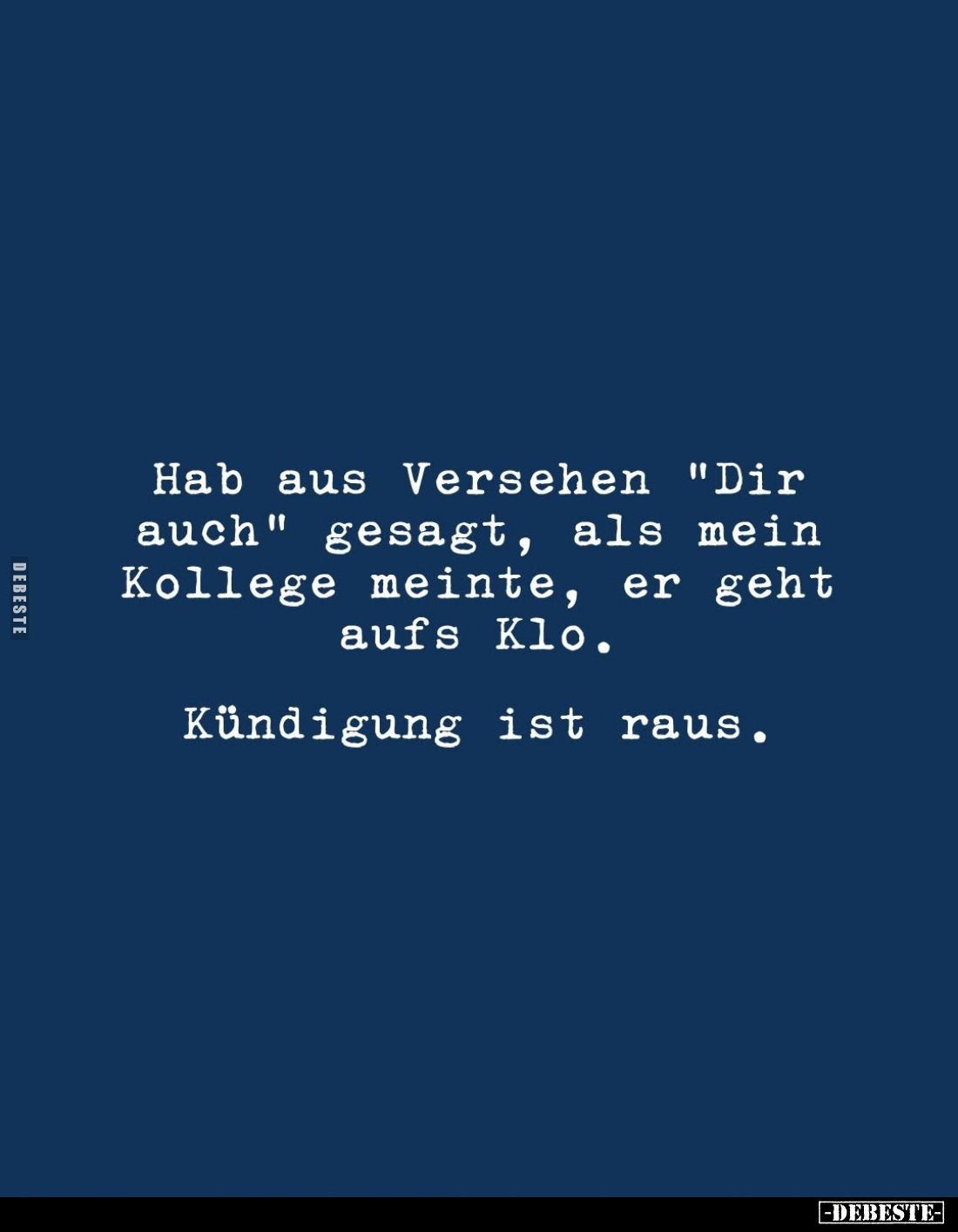 Hab aus Versehen "Dir auch" gesagt, als mein Kollege meinte, er geht aufs Klo.
Kündigung ist raus.