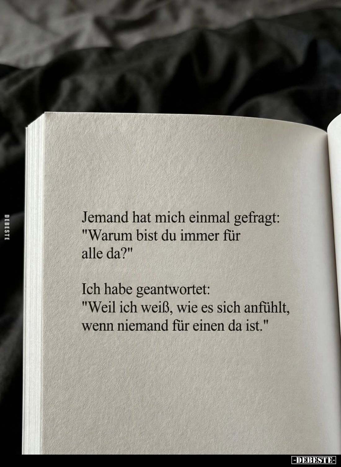 Jemand hat mich einmal gefragt: "Warum bist du immer für alle da?"
Ich habe geantwortet: "Weil ich weiß, wie ...