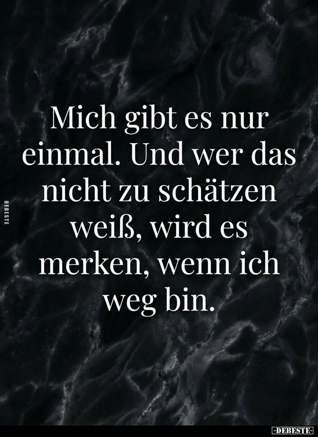 Mich gibt es nur einmal.
Und wer das nicht zu schätzen weiß, wird es merken, wenn ich weg bin.