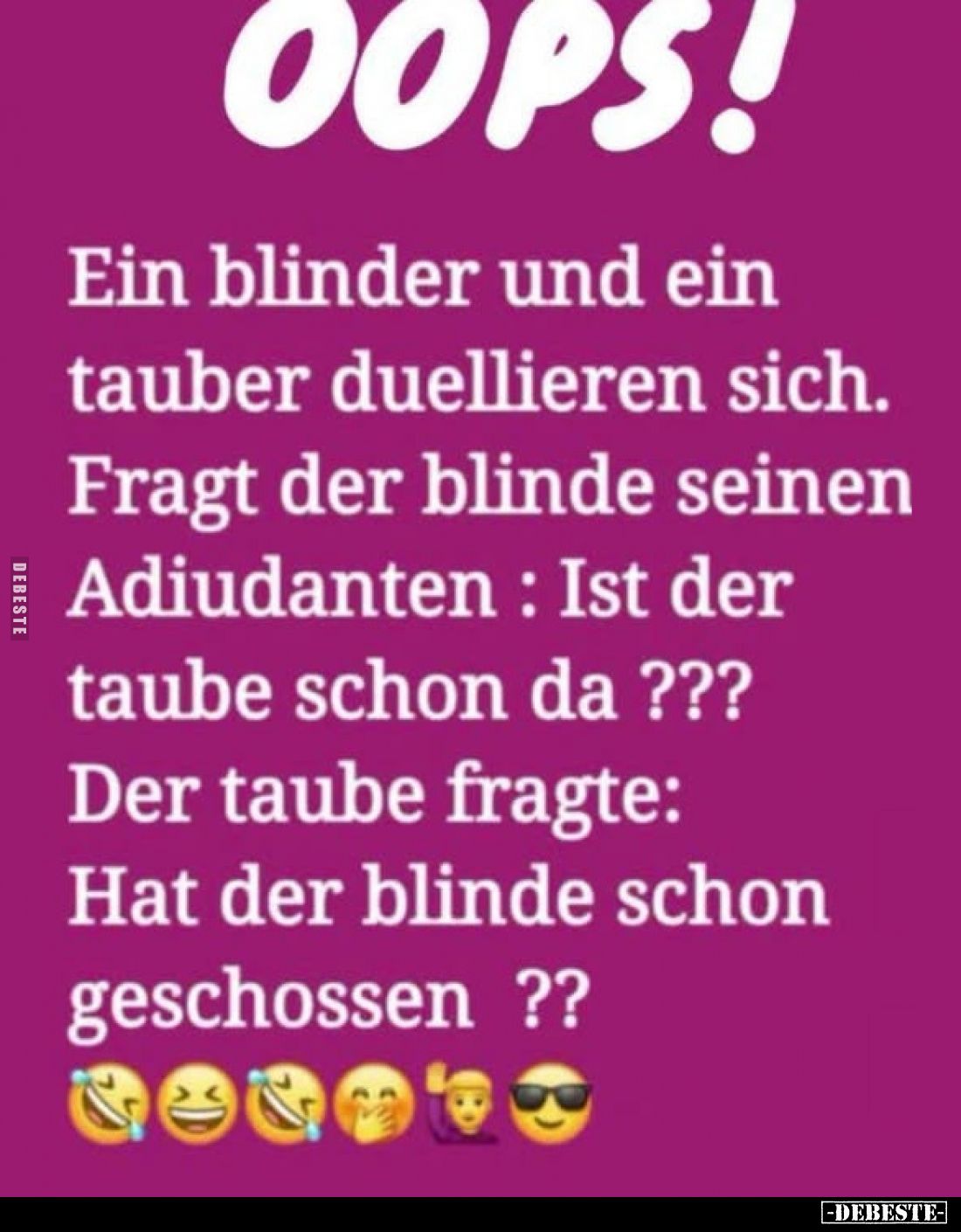 Ein blinder und ein tauber duellieren sich. Fragt der blinde seinen Adiudanten : Ist der taube schon da ??? Der taube fragte:...