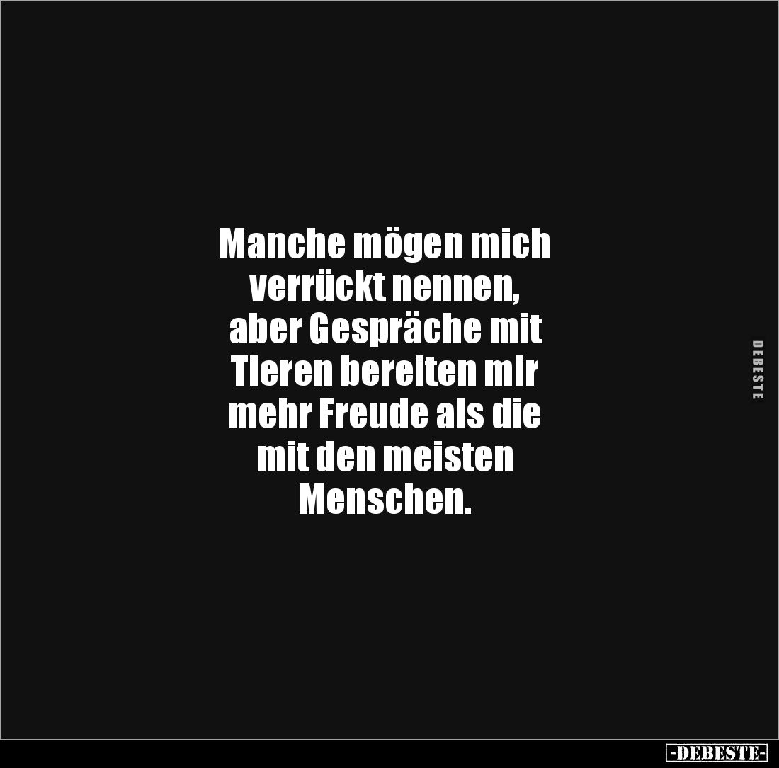 Manche mögen mich
verrückt nennen,
aber Gespräche mit
Tieren bereiten mir
mehr Freude als die
mit den meisten
Menschen.
