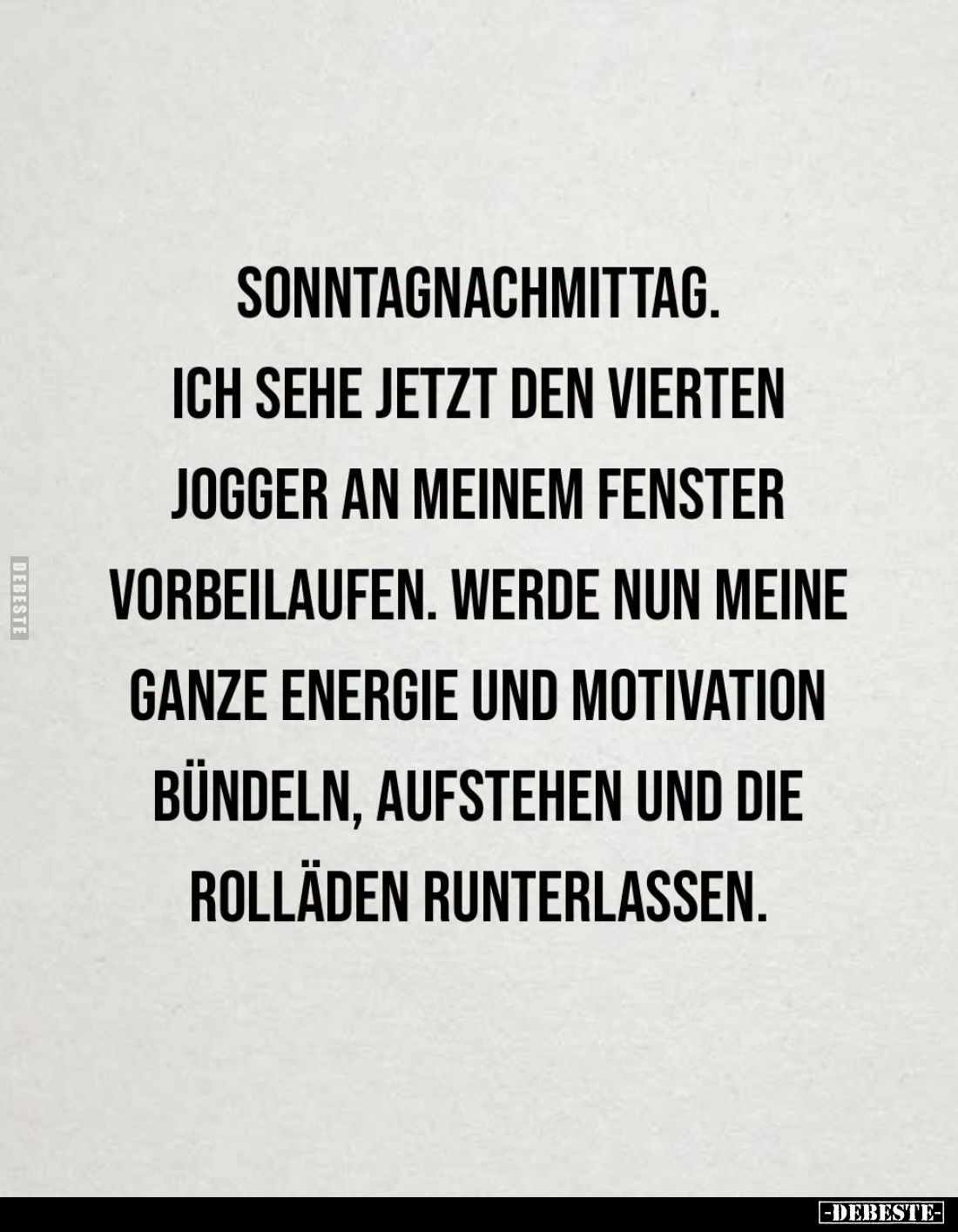 Sonntagnachmittag.
Ich sehe jetzt den vierten
Jogger an meinem Fenster
vorbeilaufen. Werde nun meine
ganze Energie und Mo...