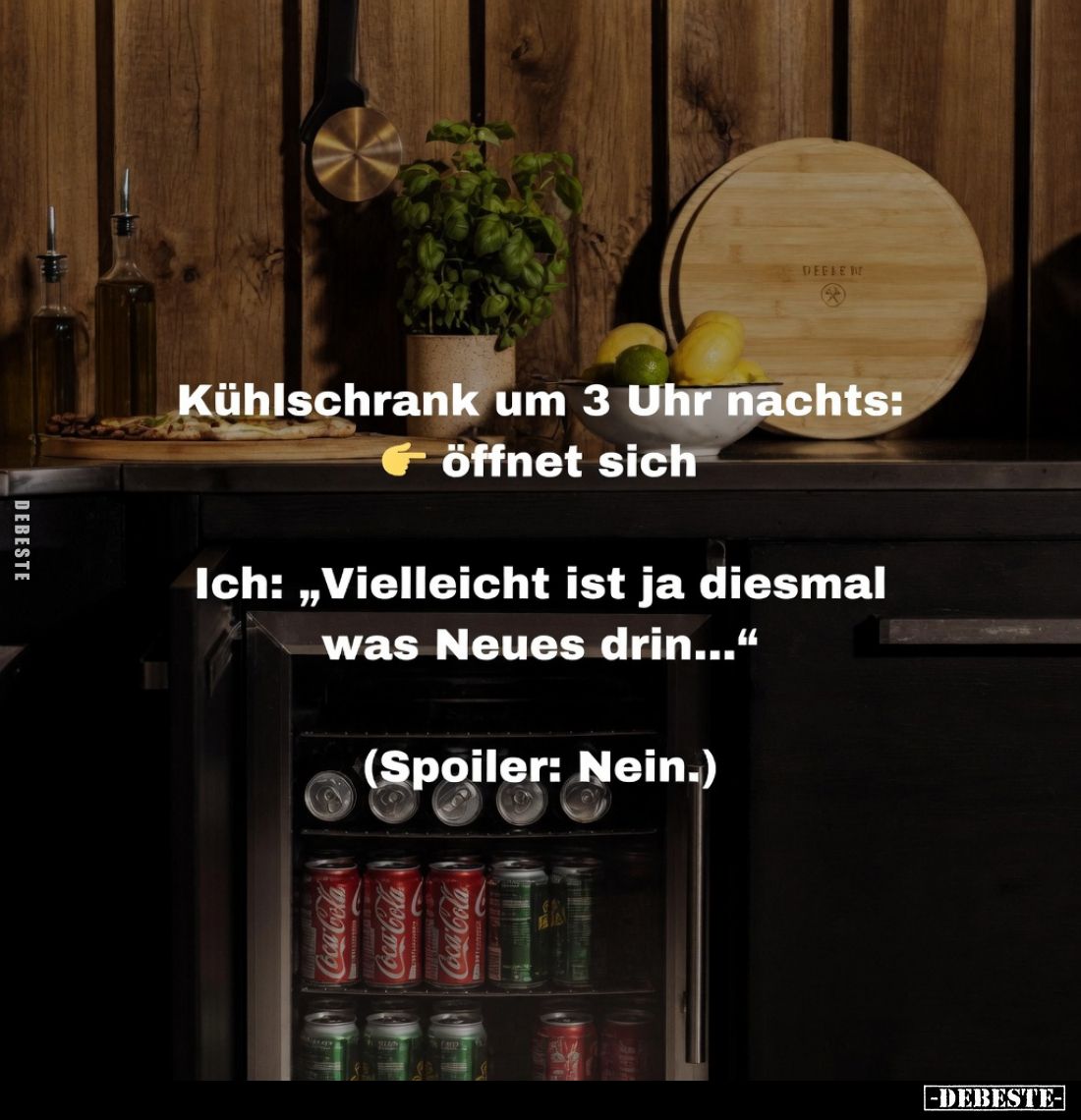 Kühlschrank um 3 Uhr nachts:
öffnet sich
-
Ich: „Vielleicht ist ja diesmal was Neues drin...“
(Spoiler: Nein.)