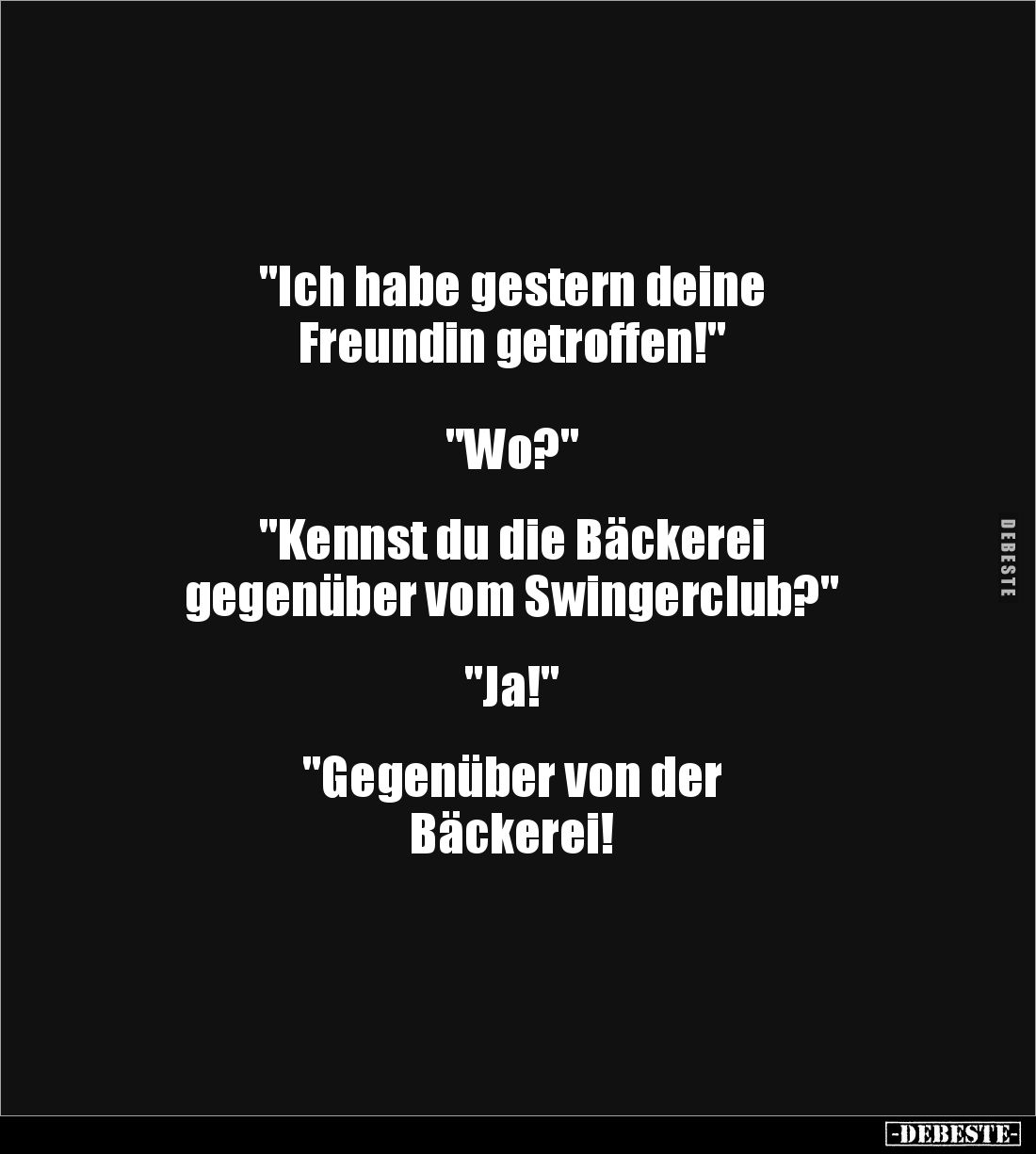 "Ich habe gestern deine 
Freundin getroffen!"



"Wo?"


"Kennst du die Bäckerei
gegenüber ...