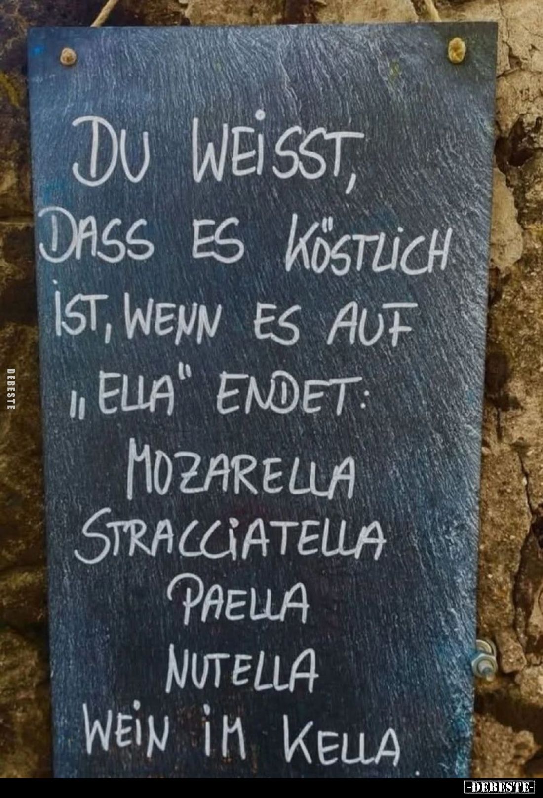 Du weisst, dass es köstlich ist, wenn es auf "Ella" endet: Mozarella, Stracciatella, Paella, Nutella, Wein im Kella...