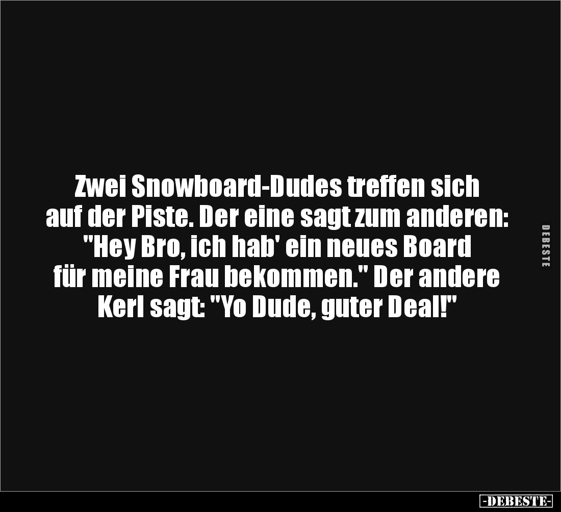 Zwei Snowboard-Dudes treffen sich auf der Piste. Der eine sagt zum anderen: "Hey Bro, ich hab' ein neues Board für meine...