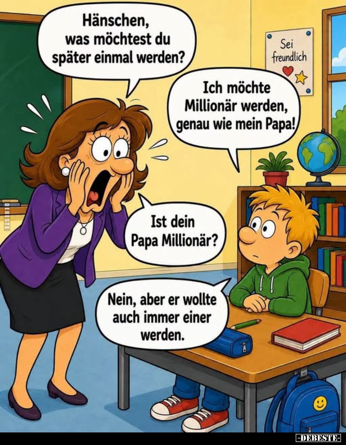 Hänschen, was möchtest du später einmal werden?
-
Ich möchte Millionär werden, genau wie mein Papa!
-
Ist dein Papa Milli...