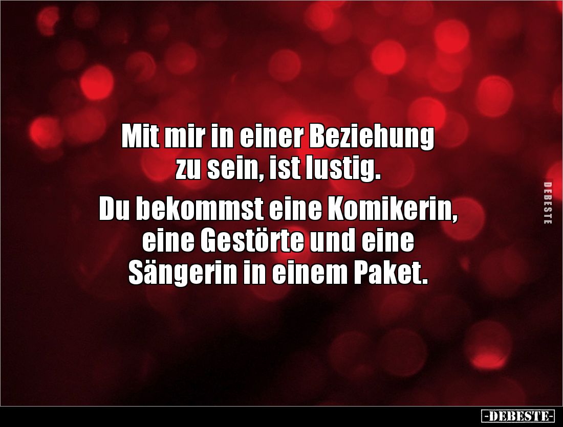 Mit mir in einer Beziehung
zu sein, ist lustig.
Du bekommst eine Komikerin,
eine Gestörte und eine
Sängerin in einem Pa...
