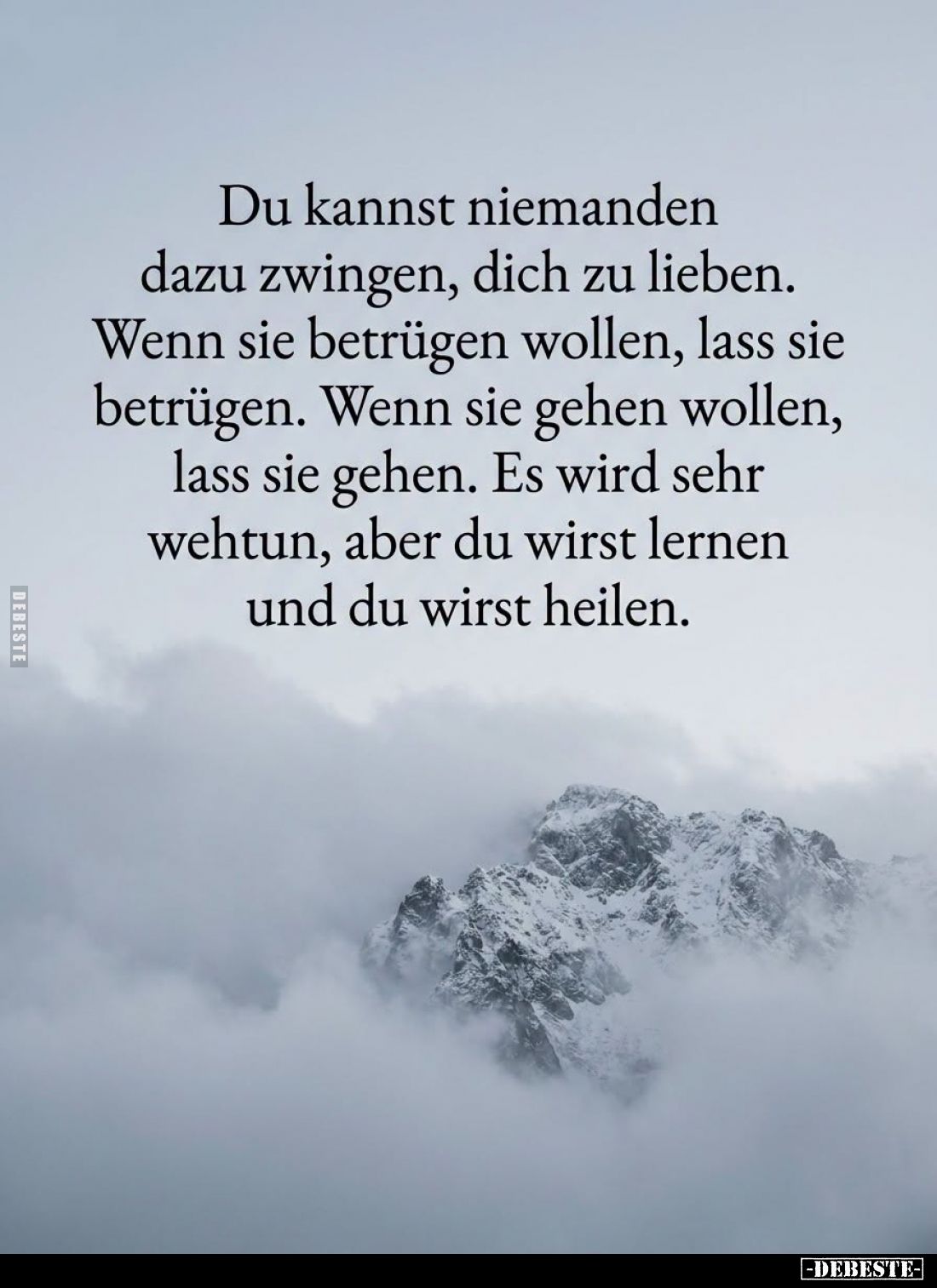 Du kannst niemanden dazu zwingen, dich zu lieben.
Wenn sie betrügen wollen, lass sie betrügen.
Wenn sie gehen wollen, lass ...