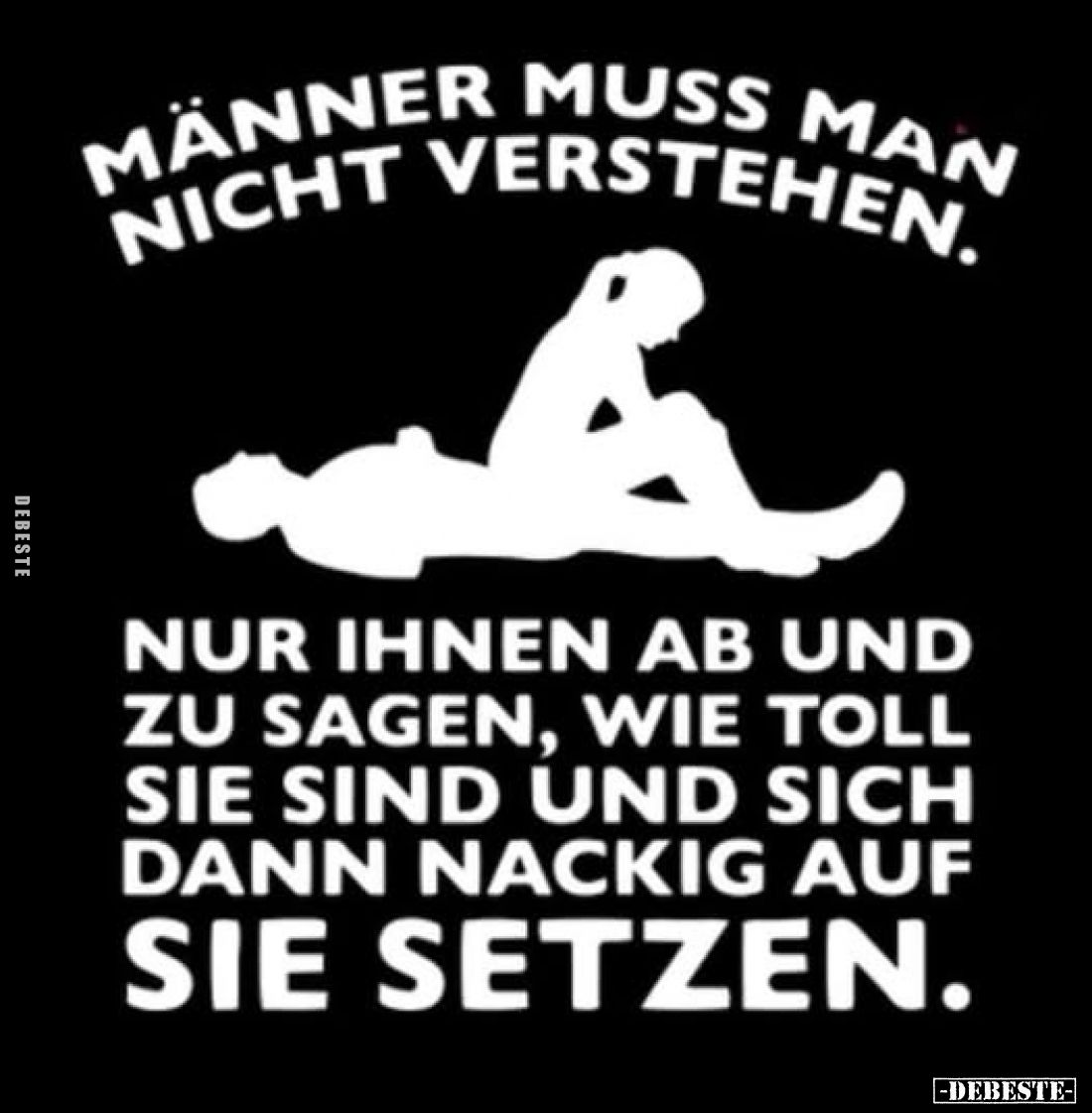 Männern muss man nicht verstehen. Nur ihnen ab und zu sagen, wie toll sie sind und sich dann nackig auf
sie setzen.