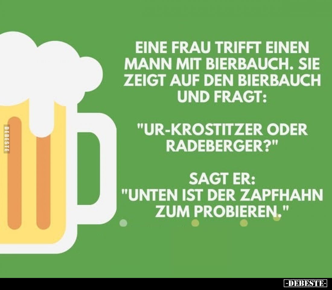 Eine Frau trifft einen Mann mit Bierbauch. Sie zeigt auf den Bierbauch und fragt:
"Ur-krostitzer oder Radeberger?"...